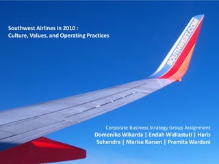Southwest Airlines in 2010 :
Culture, Values, and Operating Practices




                                      Corporate Business Strategy Group Assignment
                                  Domeniko Wikarda | Endah Widiastuti | Haris
                                  Suhendra | Marisa Karsen | Pramita Wardani

                                                                               1
 