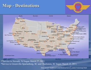 Map - Destinations   *Service to Newark, NJ began March 27, 2011. *Service to Greenville-Spartanburg, SC and Charleston, SC began March 13, 2011. http://www.southwest.com/html/cs/travel_center/routemap.html 