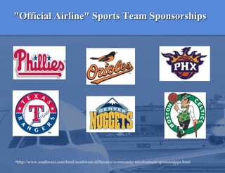 "Official Airline" Sports Team Sponsorships http://www.southwest.com/html/southwest-difference/community-involvement/sponsorships.html 