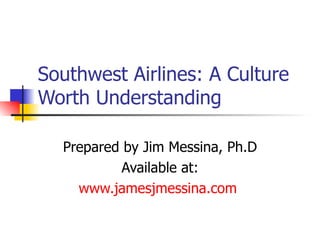 Southwest Airlines: A Culture Worth Understanding Prepared by Jim Messina, Ph.D Available at: www.jamesjmessina.com   