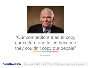 Group A8 – DWO – WMP Term 2 – IIM Lucknow Noida Campus
“Our competitors tried to copy
our culture and failed because
they couldn’t copy our people”
Herb Kelleher
 
