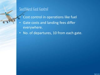 SouthWest Cost Control 
• Cost control in operations like fuel 
• Gate costs and landing fees differ 
everywhere. 
• No. of departures, 10 from each gate. 
 