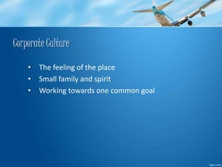 Corporate Culture 
• The feeling of the place 
• Small family and spirit 
• Working towards one common goal 
 