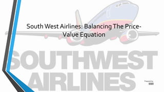 South West Airlines: BalancingThe Price-
Value Equation
Prepared by:
SSH
 
