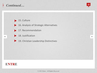 15. Culture
16. Analysis of Strategic Alternatives
17. Recommendation
18. Justification
19. Christian Leadership Distinctives
ENTRE
Continued… 03
© 2012 Entre - All Rights Reserved.
 