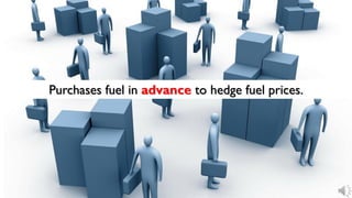 Purchases fuel in advance to hedge fuel prices.
 