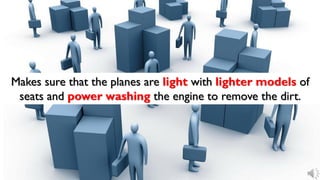 Makes sure that the planes are light with lighter models of
seats and power washing the engine to remove the dirt.
 