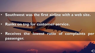 • Southwest was the first airline with a web site.
• Ranks on top for customer service.
• Receives the lowest ratio of complaints per
passenger.
 