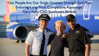 ‘Our People Are Our Single Greatest Strength And Most
Enduring Long-Term Competitive Advantage.’
Gary Kelly, CEO Southwest Airlines
 