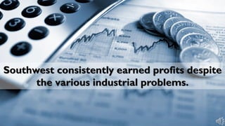 Southwest consistently earned profits despite
the various industrial problems.
 