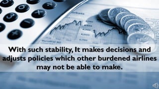 With such stability, It makes decisions and
adjusts policies which other burdened airlines
may not be able to make.
 