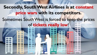 Secondly, South West Airlines is at constant
price wars with its competitors.
Sometimes SouthWest is forced to keep the prices
of tickets really low!
 