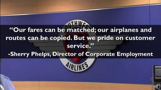 “Our fares can be matched; our airplanes and
routes can be copied. But we pride on customer
service.”
-Sherry Phelps, Director of Corporate Employment
 