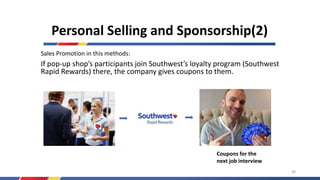 Sales Promotion in this methods:
If pop-up shop’s participants join Southwest’s loyalty program (Southwest
Rapid Rewards) there, the company gives coupons to them.
Coupons for the
next job interview
Personal Selling and Sponsorship(2)
40
 