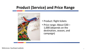 Product (Service) and Price Range
• Product: flight tickets
• Price range: About $30 –
1,000 (depends on the
destination, season, and
campaign)
References: Southwest website 6
 