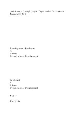 performance through people. Organization Development
Journal, 25(2), P11.
Running head: Southwest
A
irlines:
Organizational Development
Southwest
A
irlines:
Organizational Development
Name
University
 