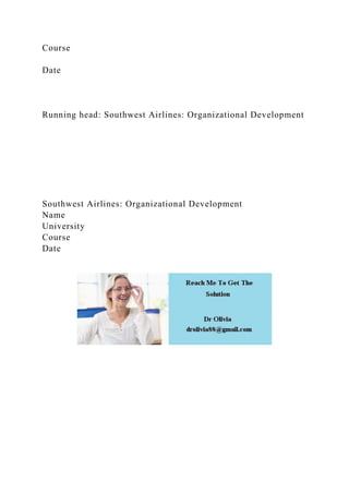 Course
Date
Running head: Southwest Airlines: Organizational Development
Southwest Airlines: Organizational Development
Name
University
Course
Date
 