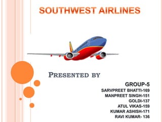    SOUTHWEST AIRLINES Presented by GROUP-5 SARVPREET BHATTI-169 MANPREET SINGH-151 GOLDI-137 ATUL VIKAS-159 KUMAR ASHISH-171 RAVI KUMAR- 136 
