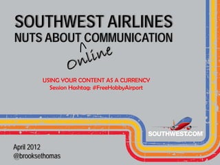SOUTHWEST AIRLINES
NUTS ABOUT COMMUNICATION


        USING YOUR CONTENT AS A CURRENCY
          Session Hashtag: #FreeHobbyAirport




April 2012
@brooksethomas
 