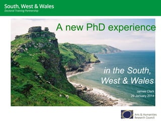 A new PhD experience

in the South,
West & Wales
James Clark
29 January 2014

 