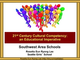 Southwest Area Schools
Rosetta Eun Ryong Lee
Seattle Girls’ School
21st Century Cultural Competency:
an Educational Imperative
Rosetta Eun Ryong Lee (http://tiny.cc/rosettalee)
 