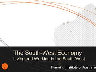 The South-West Economy
Living and Working in the South-West
                  Planning Institute of Australia
 