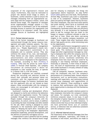 540                                                                                 S.J. Miles, W.G. Mangold

outgrowth of the organization’s mission and              and for relaying to employees the things the
values. Furthermore, they must be motivated to           organization deems important. As Jody Hoffer
project the desired brand image to others. At            Gittell (2003) points out in her book, The Southwest
Southwest, careful attention is paid to ensure the       Airlines Way, Southwest’s pay scale is comparable
messages emanating from all organizational sys-          to that of its competitors. However, Southwest
tems align with the company’s mission, values, and       pilots are paid by the flight rather than by the hour.
desired brand image. This alignment of messages          Like other employees, they also have stock options
across organizational message systems is a key           and profit sharing, which serve as incentives and
success factor in Southwest’s use of the employee        create a sense of ownership in the company.
branding process to position the organization and        Consequently, Southwest pilots take cost-efficiency
its offerings in its customers’ minds. The various       very seriously. It is not uncommon for Southwest
message sources at Southwest are highlighted             pilots to ask for runways that are closer to the
below.                                                   hanger or request a different altitude in order to
                                                         save fuel or time. Pilots also share cost-saving
3.3.1. Formal internal sources                           insights in the monthly company newsletter, Luv
Many of the formal messages at Southwest are             Lines. These insights help other Southwest pilots
communicated through the human resource man-             deliver high quality service, while minimizing costs
agement and public relations systems. The mes-           to the organization.
sages sent by the human resource management                 Southwest’s performance management system is
system (i.e., bPeople DepartmentQ) clearly rein-         used to align employee behaviors with organiza-
force the organization’s commitment to its               tional goals. This reinforces the desired brand
employees and to customer service. They also             image and other organizational messages by relat-
reinforce the values of fun, love, and teamwork.         ing to employees that while the company cares for
These themes are also clearly communicated in            them, it expects hard work and high levels of
advertisements and other communications                  customer service. Southwest sometimes lets
designed to attract employees to the organization.       employees know how much they are cared for by
For example, according to Nuts (Freiberg &               stepping in and helping individual employees,
Freiberg, 1996) and the article by Justin Martin         financially or otherwise, in their times of need. In
(2004) in Fortune Small Business, one company            fact, the level of responsiveness and compassion
recruitment ad communicated a desire for                 seen inside Southwest is virtually unheard of today
employees to color outside the lines, or operate         in corporate America.
in a manner that is a bit off-center.                       Like all companies, however, Southwest some-
   Prospective employees are carefully screened          times has employees who hurt the company’s
during the recruiting and selection process to           performance on a consistent basis. Human resource
ensure their attitudes and personal values are           mechanisms such as performance evaluations,
consistent with the organization’s values and            meetings with supervisors, and continuing training
desired brand image. For instance, Southwest does        provide these employees with opportunities to
not hire applicants who are not viewed as team           correct their behavior. Those unwilling or unable
players; those uncomfortable with the company’s          to improve their performance after having been
values are encouraged to self-select out of the          given opportunities to develop will find themselves
recruitment process.                                     displaced.
   Southwest’s training and development efforts             Southwest also uses its public relations system to
are designed to clarify and reinforce the behaviors      help employees internalize the company’s mission
and values the organization reveres. The training        and values. For example, Luv Lines consistently
available through the company’s University for           reinforces corporate values. In one issue, it used
People enables employees to identify with the            the metaphor of geese migration to emphasize the
organization, its culture, and its values, in addition   importance of teamwork. In other instances, it
to providing the basic knowledge and skills needed       relates stories that focus on how individual employ-
for the job. Other training is designed to orient        ees have performed heroic acts of customer
employees to the Southwest Spirit through such           service, or behaviors that are otherwise consistent
videos as bKeeping the Spirit Alive.Q Extensive job      with the company’s values.
training occurring in the employees’ departments
emphasizes leadership, personal development, and         3.3.2. Informal internal sources
the delivery of positively outrageous service.           The importance of the informal messages that flow
   Compensation is also a powerful tool for sending      between employees, supervisors, and friends at
messages that reinforce the desired brand image          Southwest is well known, and efforts are made to
 