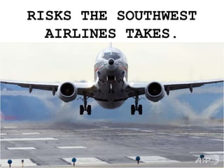 RISKS THE SOUTHWEST
AIRLINES TAKES.
 