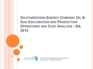 SOUTHWESTERN ENERGY COMPANY OIL &
GAS EXPLORATION AND PRODUCTION
OPERATIONS AND COST ANALYSIS - Q4,
2014
Email Us at: sales@wiseguyreports.com
Phone no: +44 208 133 9349
 
