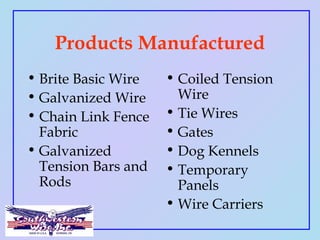Products Manufactured
• Brite Basic Wire
• Galvanized Wire
• Chain Link Fence
Fabric
• Galvanized
Tension Bars and
Rods
• ...