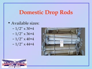 Domestic Drop Rods
• Available sizes:
– 1/2” x 30+4
– 1/2” x 36+4
– 1/2” x 40+4
– 1/2” x 44+4
 
