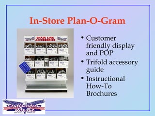In-Store Plan-O-Gram
• Customer
friendly display
and POP
• Trifold accessory
guide
• Instructional
How-To
Brochures
 