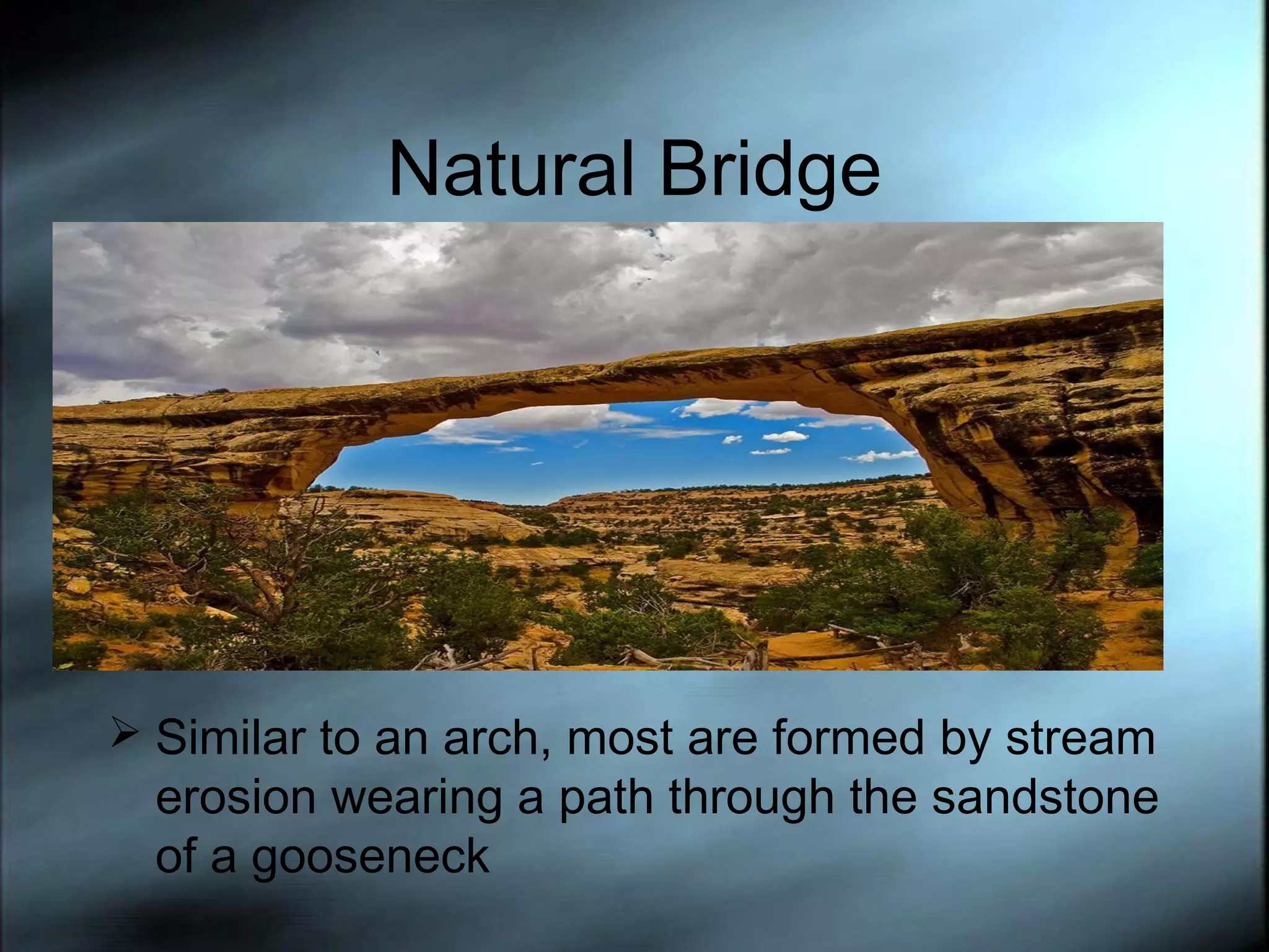 Natural Bridge

 Similar to an arch, most are formed by stream

erosion wearing a path through the sandstone
of a gooseneck

 