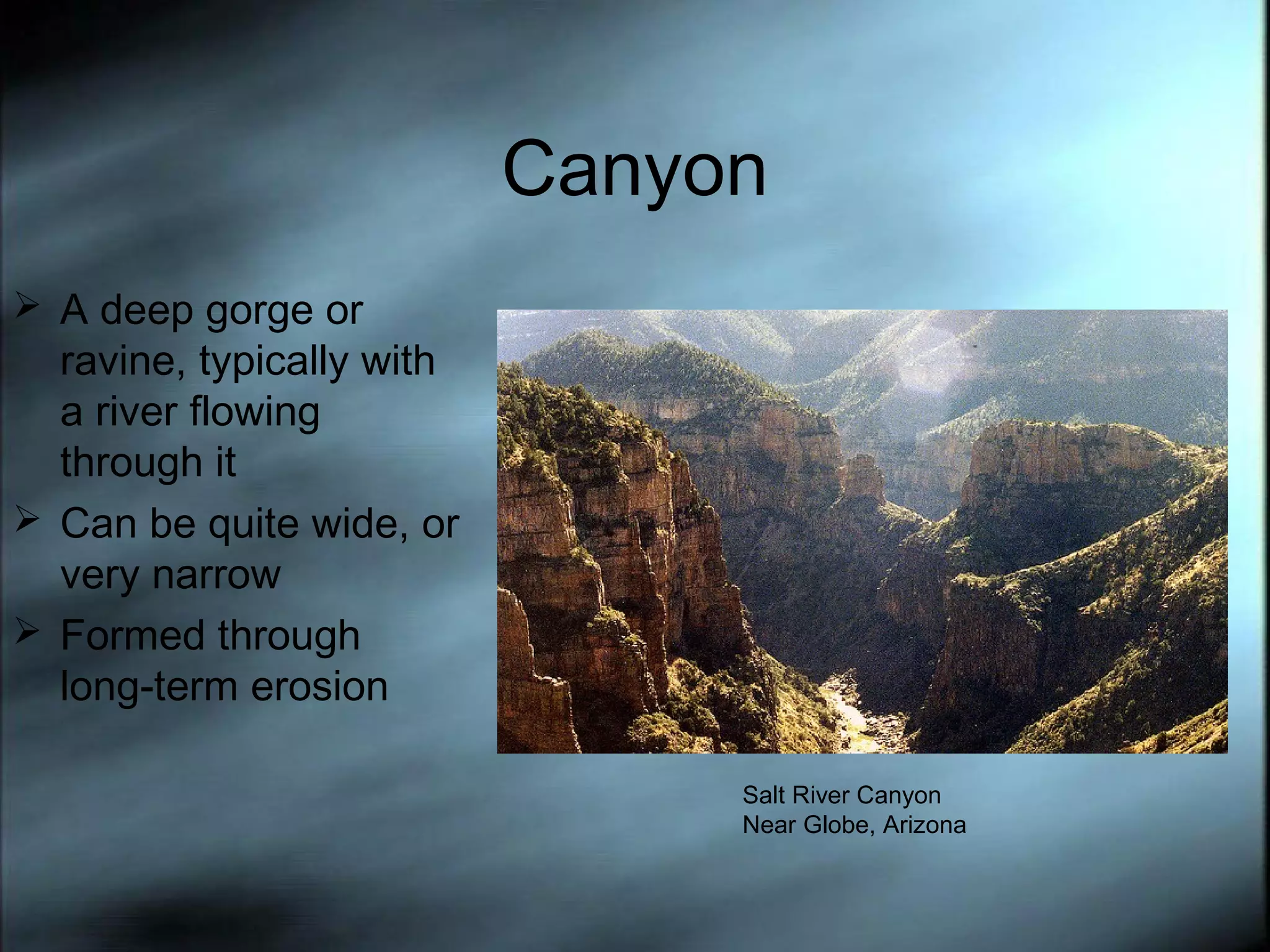 Canyon
 A deep gorge or

ravine, typically with
a river flowing
through it
 Can be quite wide, or
very narrow
 Formed through
long-term erosion
Salt River Canyon
Near Globe, Arizona

 