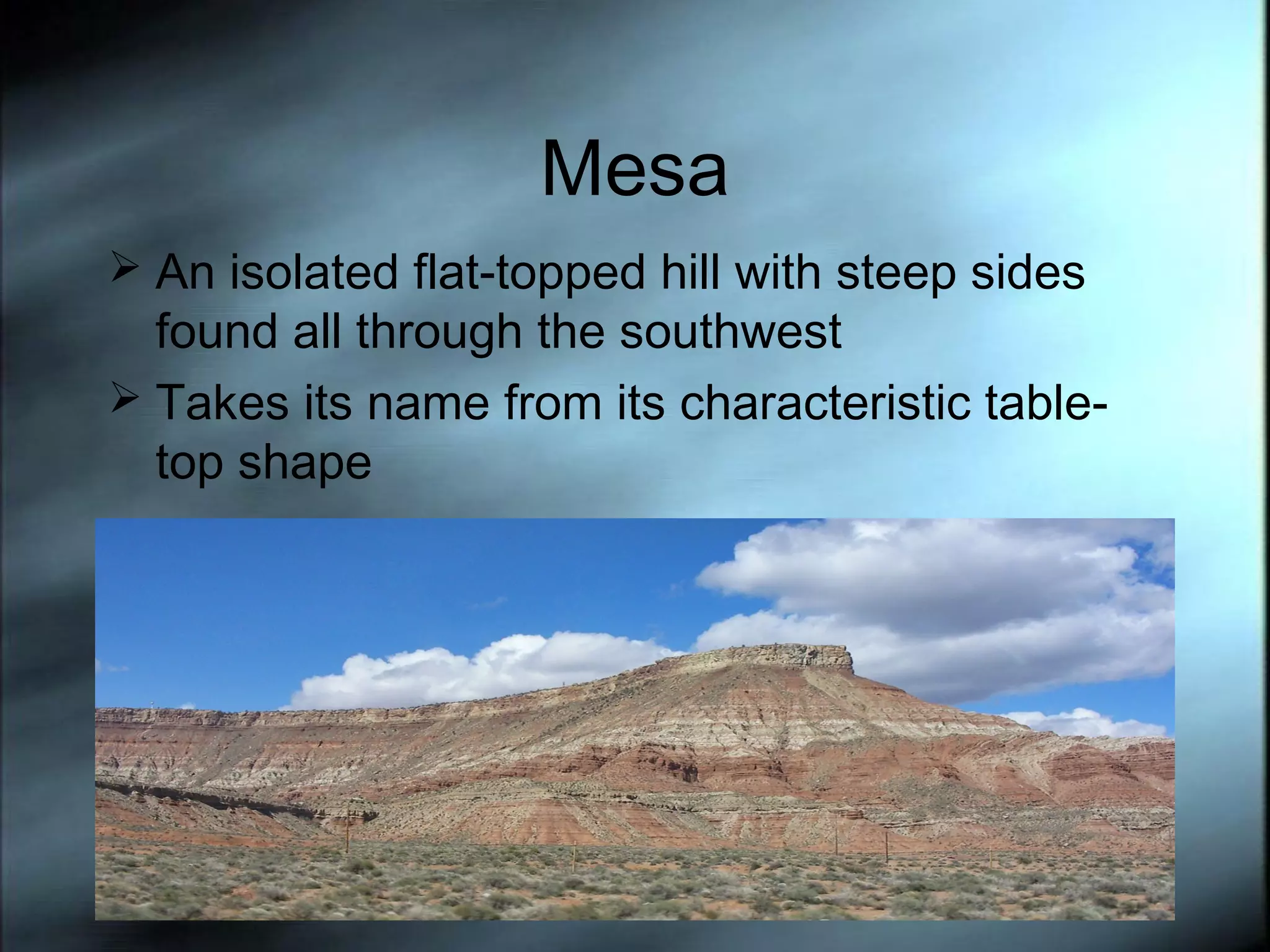 Mesa
 An isolated flat-topped hill with steep sides

found all through the southwest
 Takes its name from its characteristic tabletop shape

 