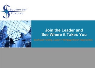 Join the Leader and
       See Where it Takes You
Southwest Funding, Leader in Mortgage Branch Opportunities
 