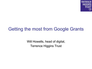 Getting the most from Google Grants
Will Howells, head of digital,
Terrence Higgins Trust
 