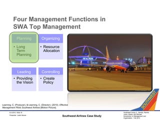 Four Management Functions in SWA Top ManagementSouthwest Airlines Case Study9-2-2010, Slide 19Learning, C. (Producer), & Learning, C. (Director). (2010). Effective Management Pilots Southwest Airlines [Motion Picture].Presenter: Justin Boone
