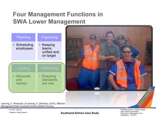 Four Management Functions in SWA Lower ManagementSouthwest Airlines Case Study9-2-2010, Slide 28Learning, C. (Producer), & Learning, C. (Director). (2010). Effective Management Pilots Southwest Airlines [Motion Picture].Presenter: Rachel Navarro