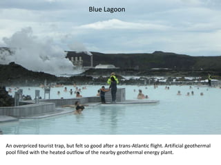 Blue LagoonAn overpriced tourist trap, but felt so good after a trans-Atlantic flight. Artificial geothermal pool filled with the heated outflow of the nearby geothermal energy plant. 