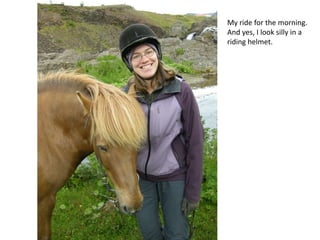 My ride for the morning. And yes, I look silly in a riding helmet.