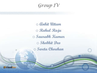 Group IV
o Ankit Uttam
o Rahul Raju
o Saurabh Kumar
o Shobhit Deo
o Sweta Chouhan
 