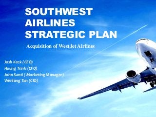 SOUTHWEST
          AIRLINES
          STRATEGIC PLAN
           Acquisition of WestJet Airlines

Josh Keck (CEO)
Hoang Trinh (CFO)
John Santi ( Marketing Manager)
Wenlong Tan (CIO)
 