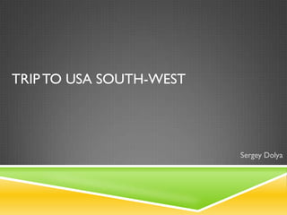 TRIP TO USA SOUTH-WEST




                         Sergey Dolya
 