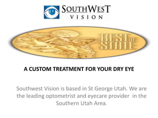 A CUSTOM TREATMENT FOR YOUR DRY EYE 
Southwest Vision is based in St George Utah. We are 
the leading optometrist and eyecare provider in the 
Southern Utah Area. 
 