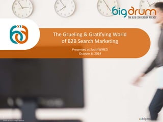 1 
©2014. Big Drum. All Rights Reserved. 
The Grueling & Gratifying World 
of B2B Search Marketing 
Presented at SouthWiRED 
October 6, 2014 
 
