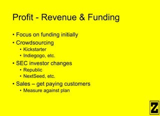 Profit - Revenue & Funding
• Focus on funding initially
• Crowdsourcing
• Kickstarter
• Indiegogo, etc.
• SEC investor changes
• Republic
• NextSeed, etc.
• Sales – get paying customers
• Measure against plan
 