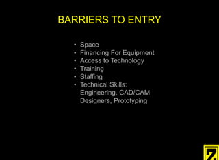 • Space
• Financing For Equipment
• Access to Technology
• Training
• Staffing
• Technical Skills:
Engineering, CAD/CAM
Designers, Prototyping
BARRIERS TO ENTRY
 