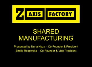 SHARED
MANUFACTURING
Presented by Nuha Nazy – Co-Founder & President
Emilia Rogowska – Co-Founder & Vice President
 