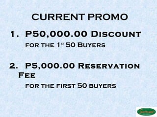 CURRENT PROMO
1. P50,000.00 Discount
  for the 1st 50 Buyers


2. P5,000.00 Reservation
  Fee
  for the first 50 buyers
 